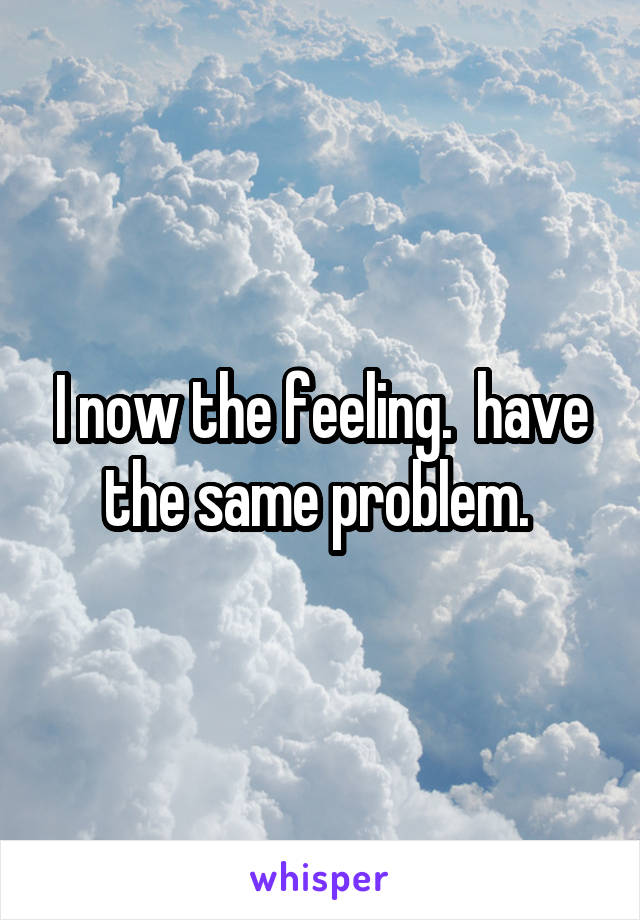 I now the feeling.  have the same problem. 