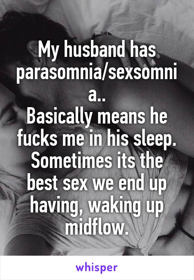 My husband has parasomnia/sexsomnia..
Basically means he fucks me in his sleep.
Sometimes its the best sex we end up having, waking up midflow.
