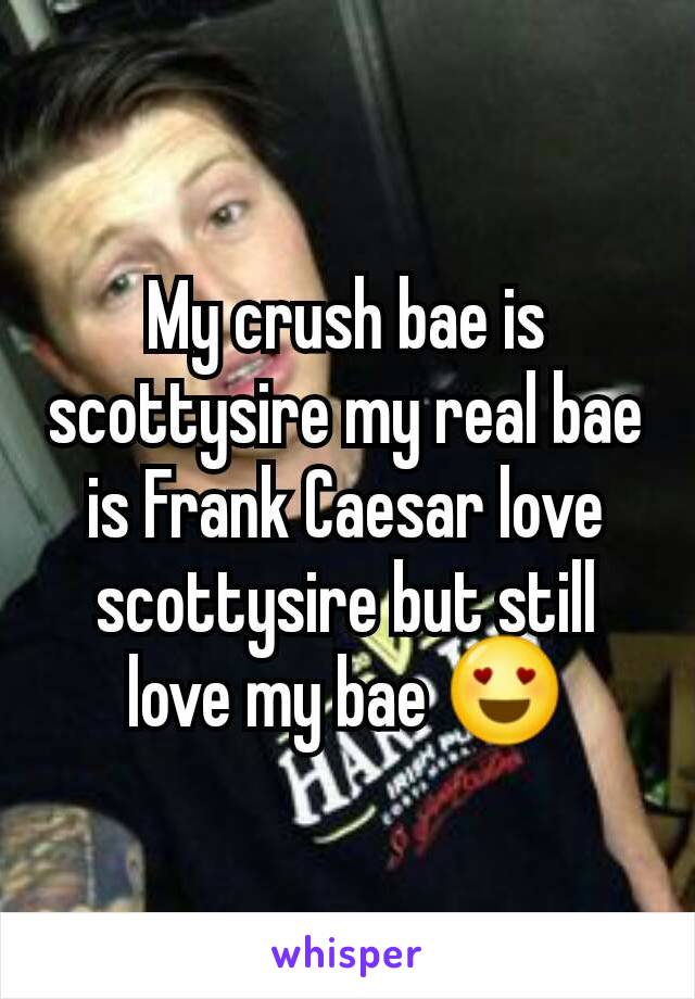 My crush bae is scottysire my real bae is Frank Caesar love scottysire but still love my bae 😍