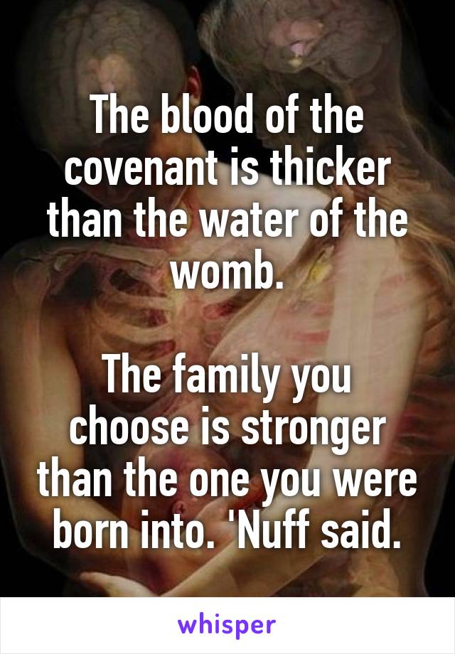 The blood of the covenant is thicker than the water of the womb.

The family you choose is stronger than the one you were born into. 'Nuff said.