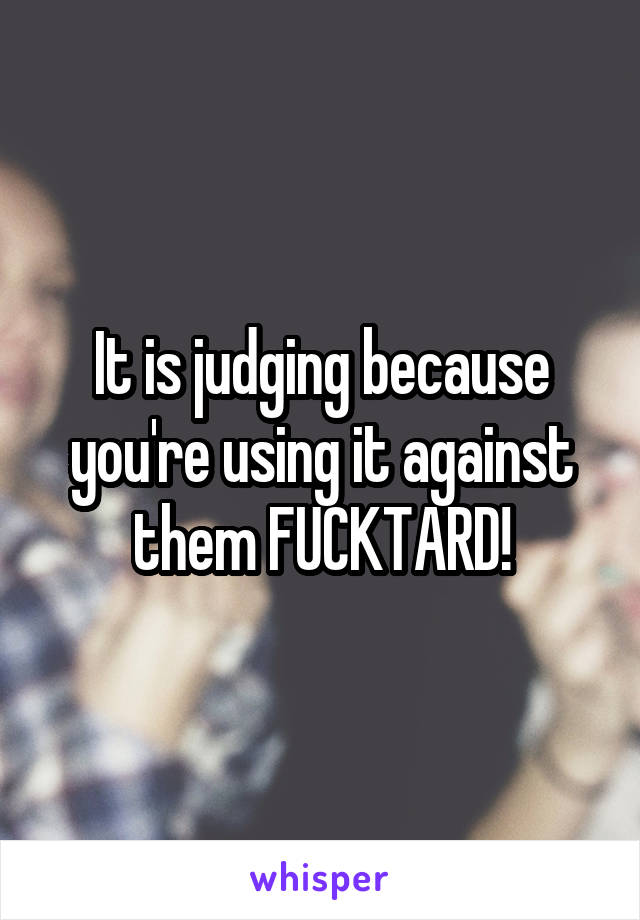 It is judging because you're using it against them FUCKTARD!