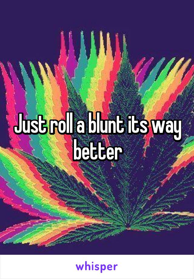 Just roll a blunt its way better