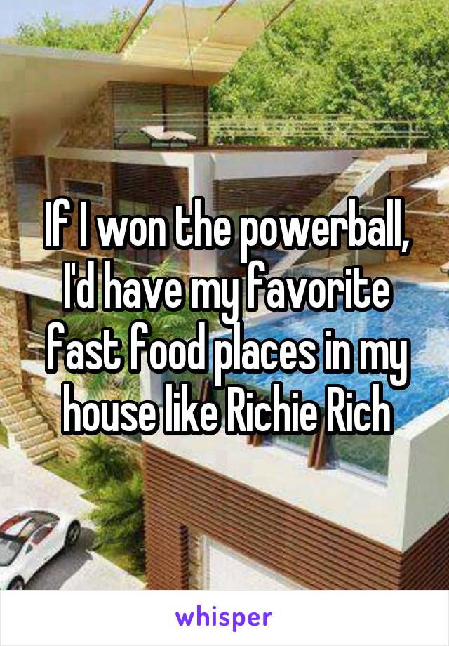 If I won the powerball, I'd have my favorite fast food places in my house like Richie Rich
