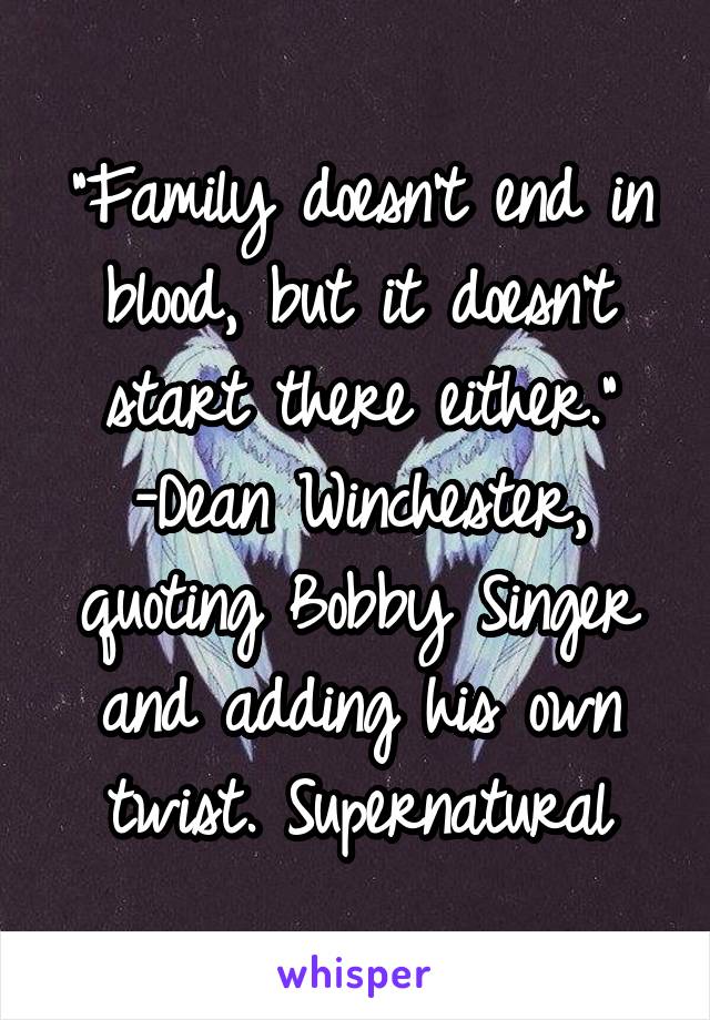 "Family doesn't end in blood, but it doesn't start there either."
-Dean Winchester, quoting Bobby Singer and adding his own twist. Supernatural