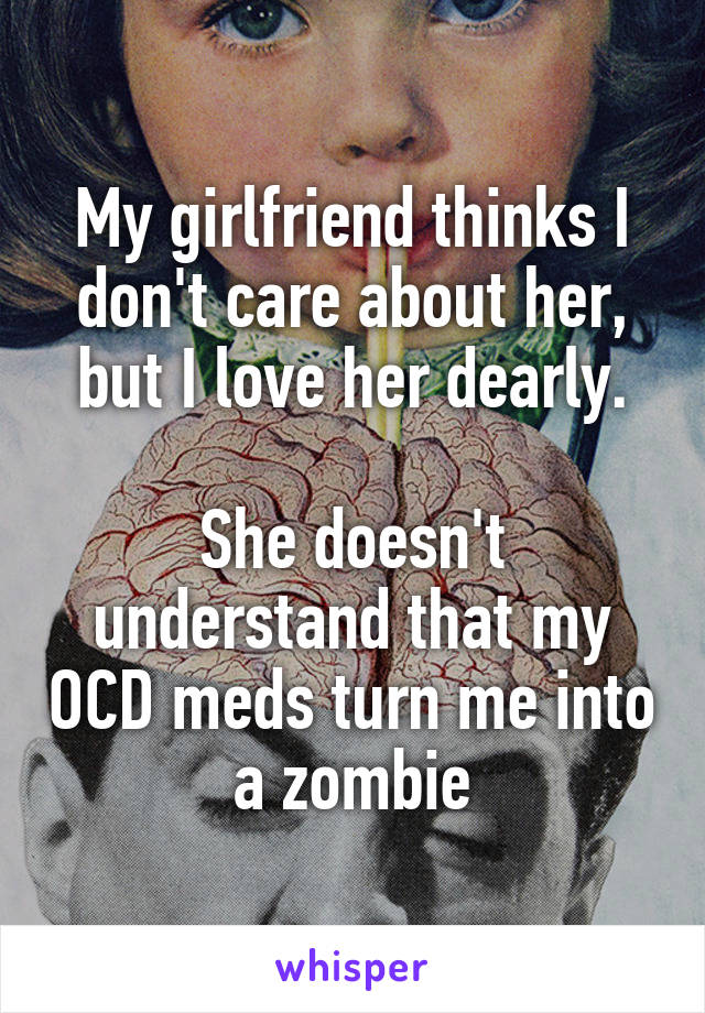 My girlfriend thinks I don't care about her, but I love her dearly.

She doesn't understand that my OCD meds turn me into a zombie