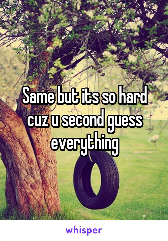 Same but its so hard cuz u second guess everything