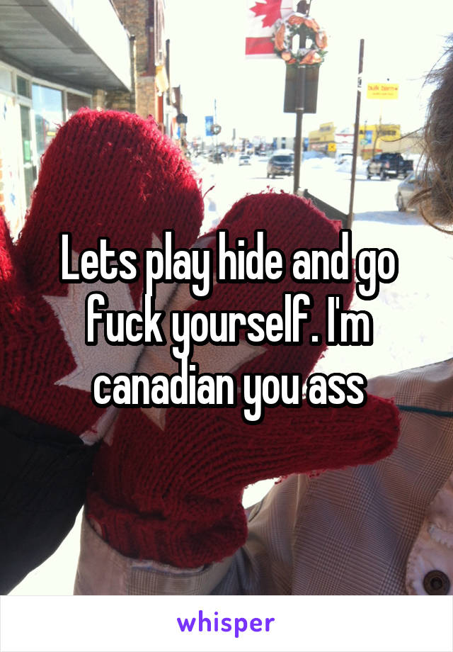 Lets play hide and go fuck yourself. I'm canadian you ass