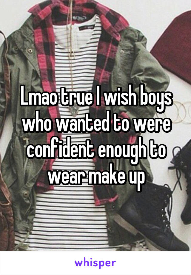 Lmao true I wish boys who wanted to were confident enough to wear make up