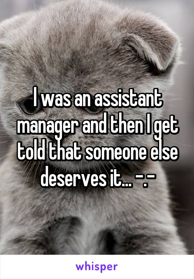 I was an assistant manager and then I get told that someone else deserves it... -.-