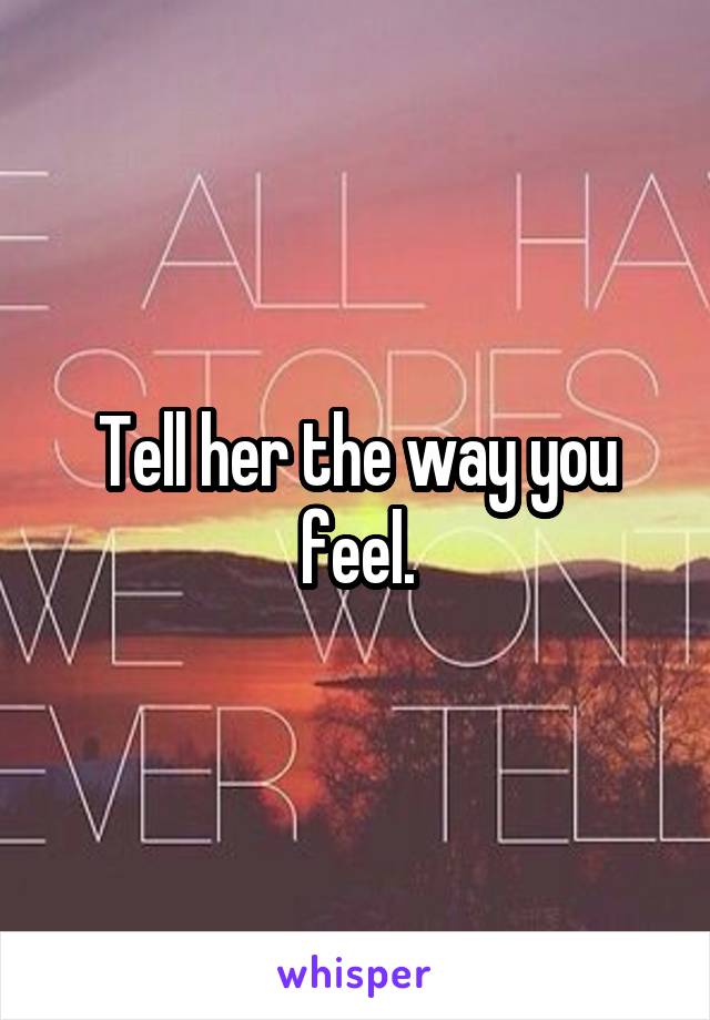 Tell her the way you feel.