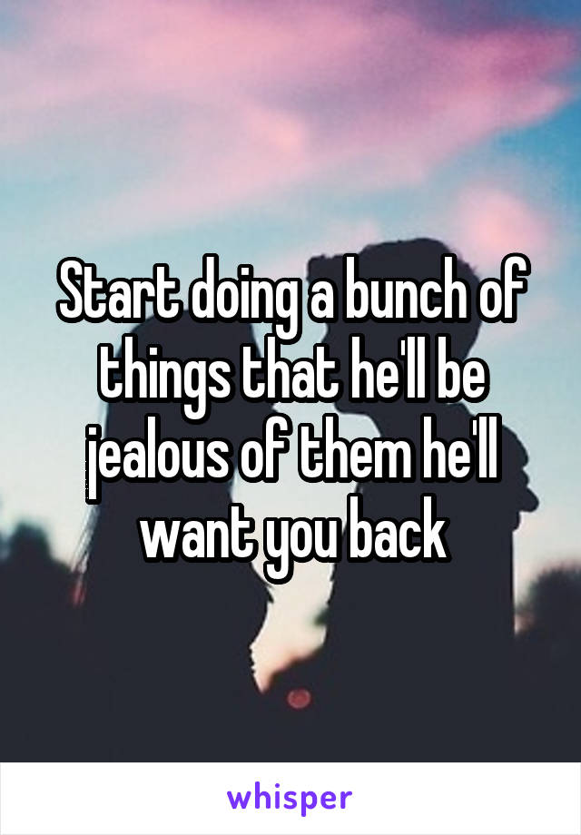 Start doing a bunch of things that he'll be jealous of them he'll want you back