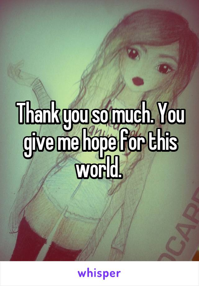 Thank you so much. You give me hope for this world. 