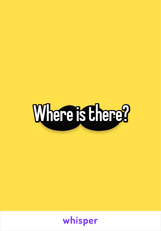 Where is there?