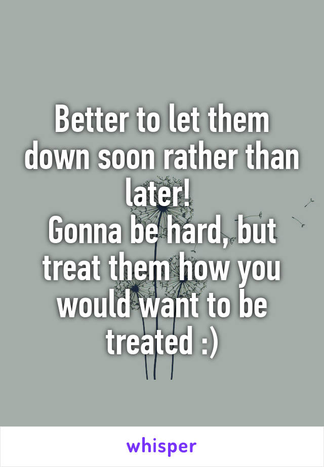 Better to let them down soon rather than later! 
Gonna be hard, but treat them how you would want to be treated :)