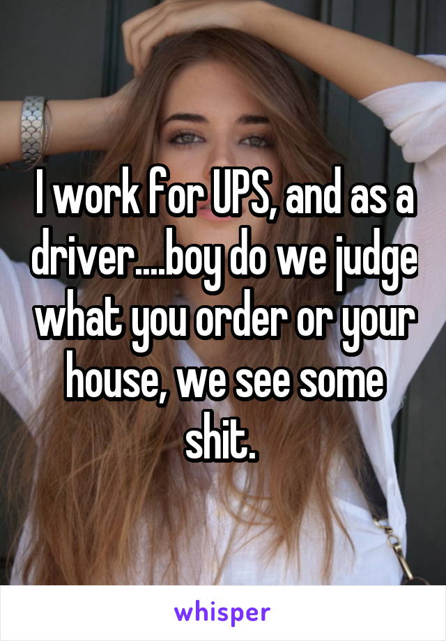 I work for UPS, and as a driver....boy do we judge what you order or your house, we see some shit. 