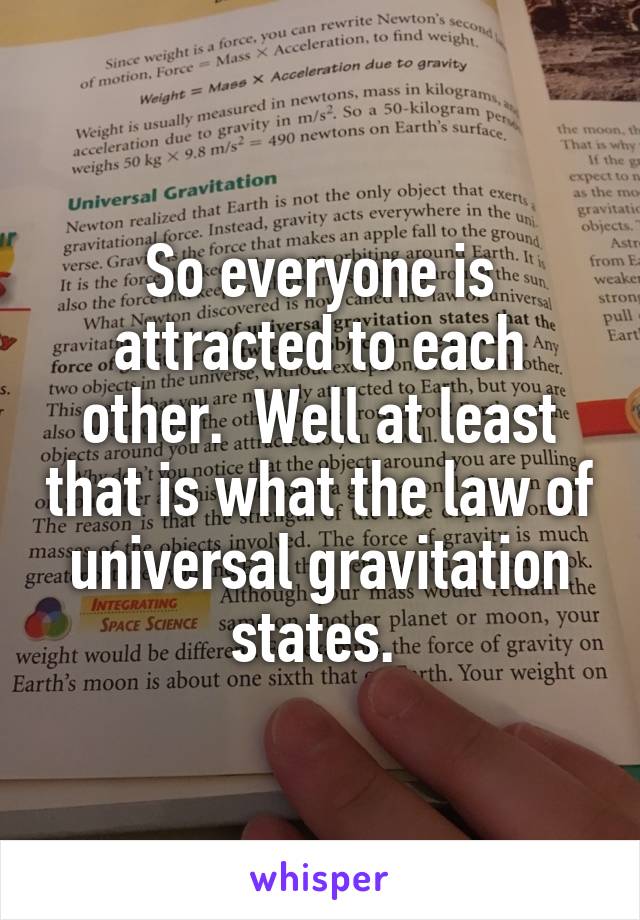 So everyone is attracted to each other.  Well at least that is what the law of universal gravitation states. 