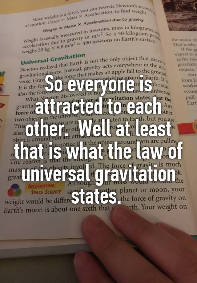 So everyone is attracted to each other.  Well at least that is what the law of universal gravitation states. 