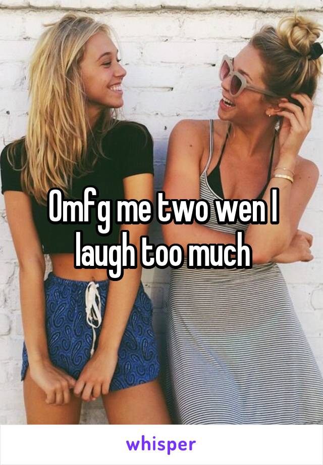 Omfg me two wen I laugh too much