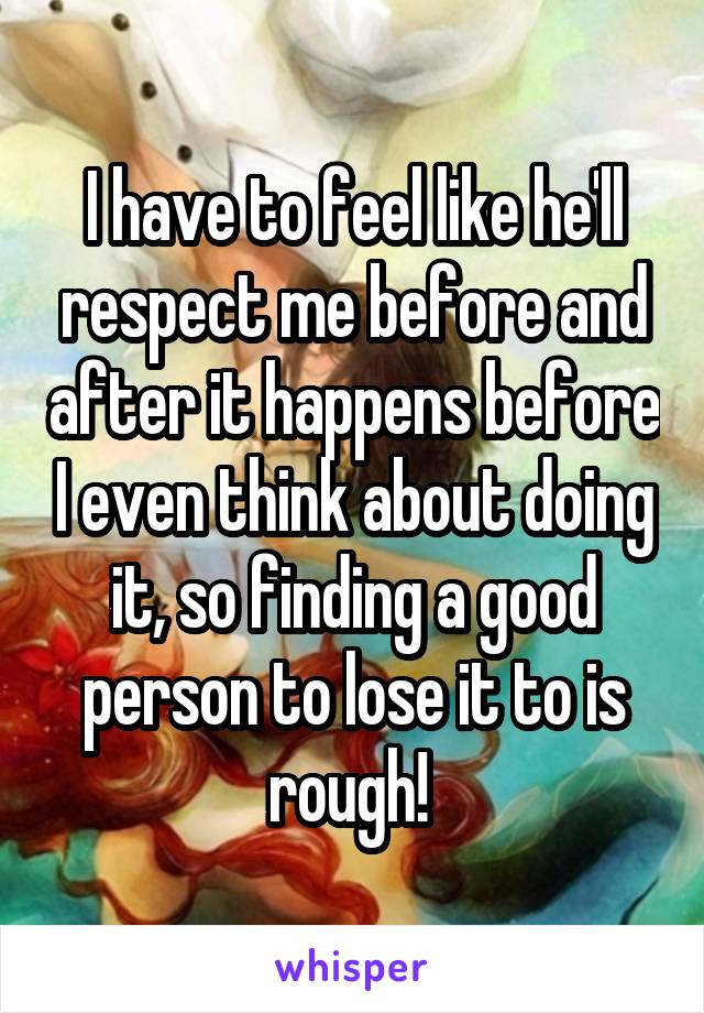 I have to feel like he'll respect me before and after it happens before I even think about doing it, so finding a good person to lose it to is rough! 