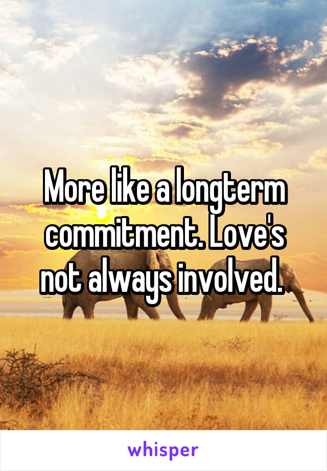 More like a longterm commitment. Love's not always involved. 