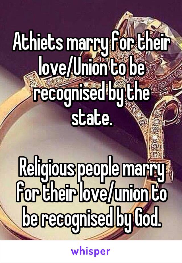 Athiets marry for their love/Union to be recognised by the state.

Religious people marry for their love/union to be recognised by God.