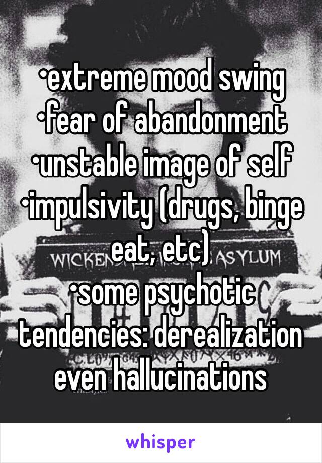 •extreme mood swing
•fear of abandonment 
•unstable image of self
•impulsivity (drugs, binge eat, etc) 
•some psychotic tendencies: derealization even hallucinations
