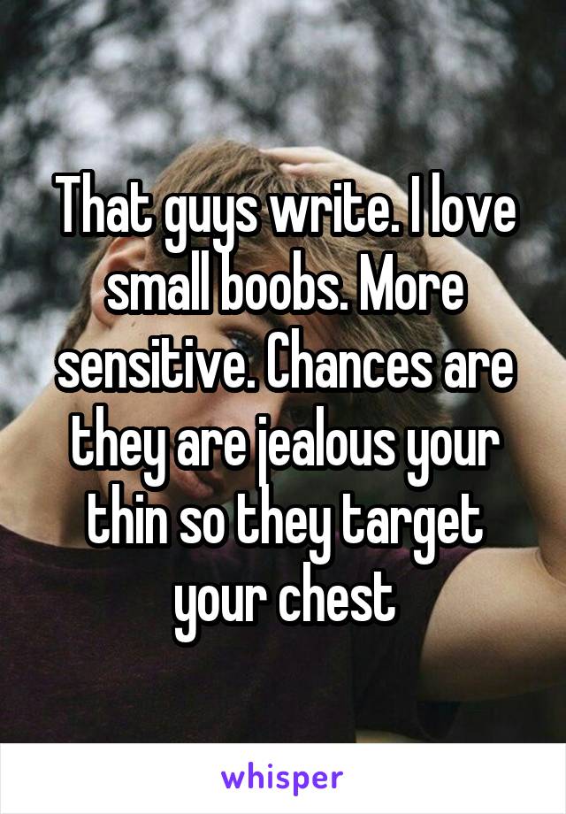 That guys write. I love small boobs. More sensitive. Chances are they are jealous your thin so they target your chest