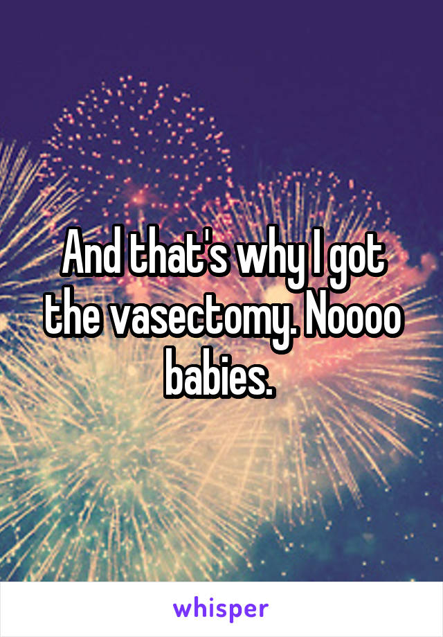 And that's why I got the vasectomy. Noooo babies. 