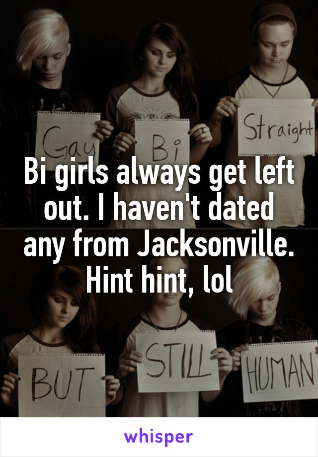 Bi girls always get left out. I haven't dated any from Jacksonville. Hint hint, lol