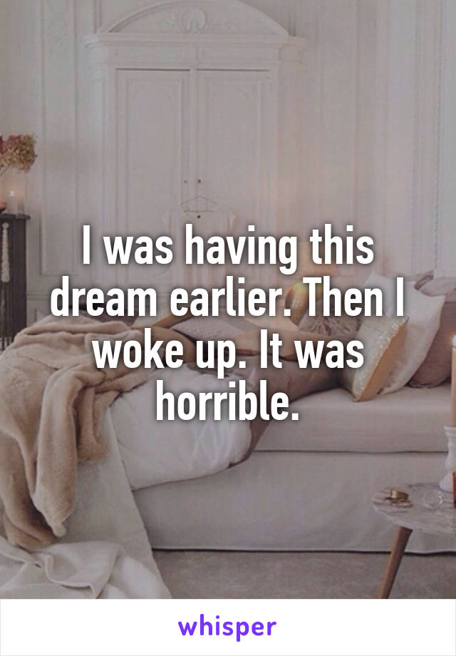 I was having this dream earlier. Then I woke up. It was horrible.