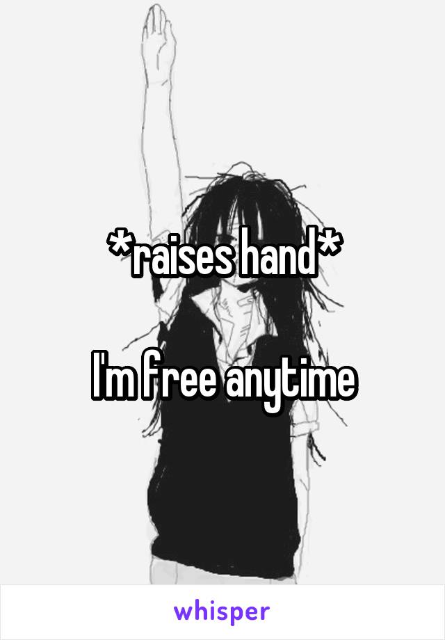 *raises hand*

I'm free anytime