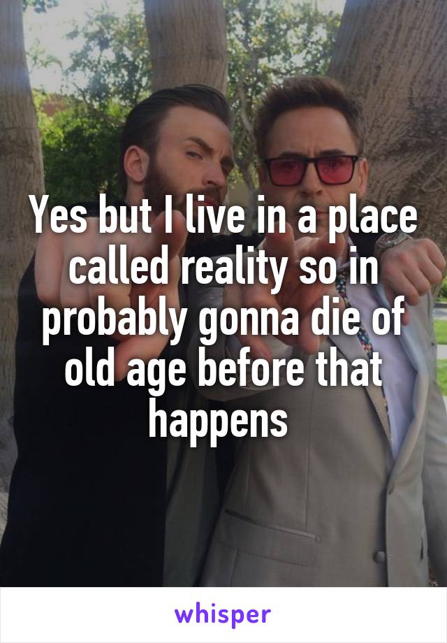 Yes but I live in a place called reality so in probably gonna die of old age before that happens 