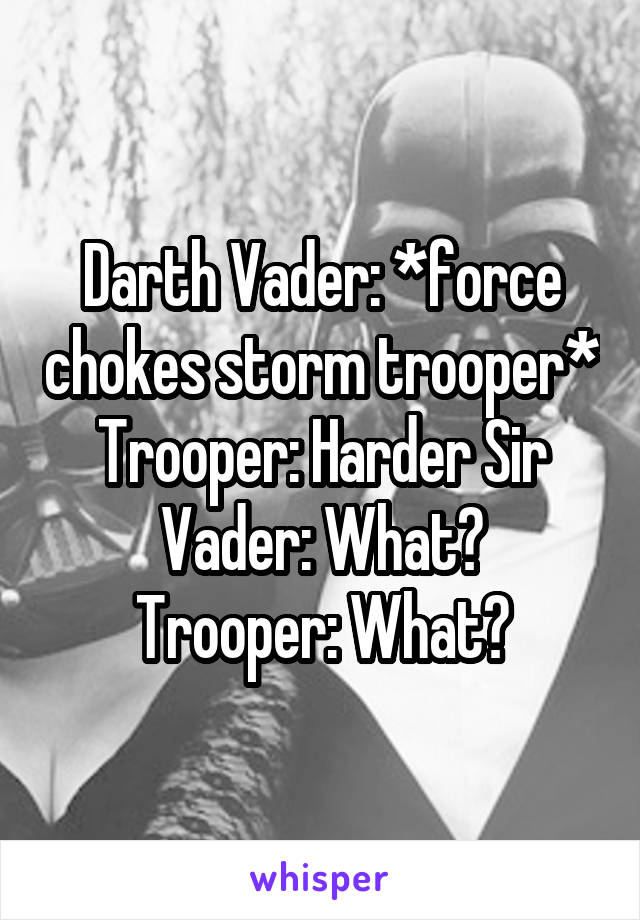 Darth Vader: *force chokes storm trooper*
Trooper: Harder Sir
Vader: What?
Trooper: What?