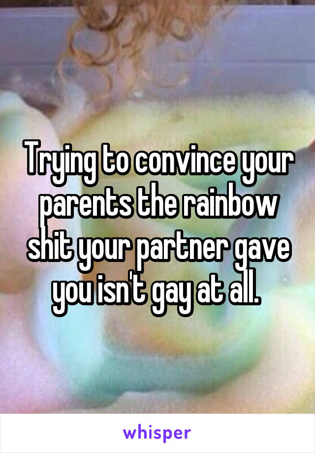 Trying to convince your parents the rainbow shit your partner gave you isn't gay at all. 