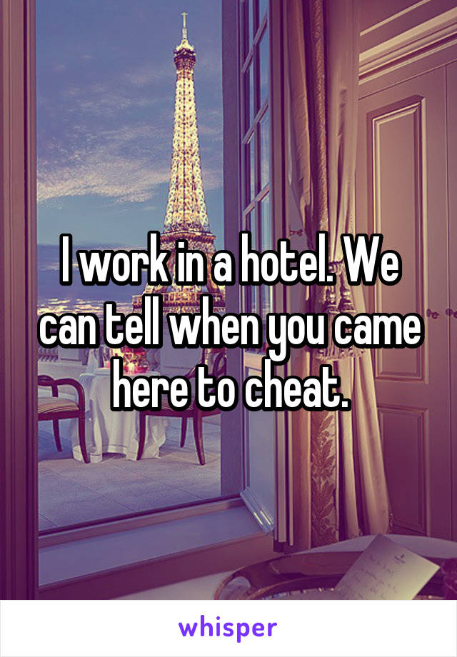 I work in a hotel. We can tell when you came here to cheat.