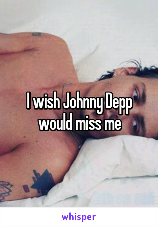 I wish Johnny Depp would miss me