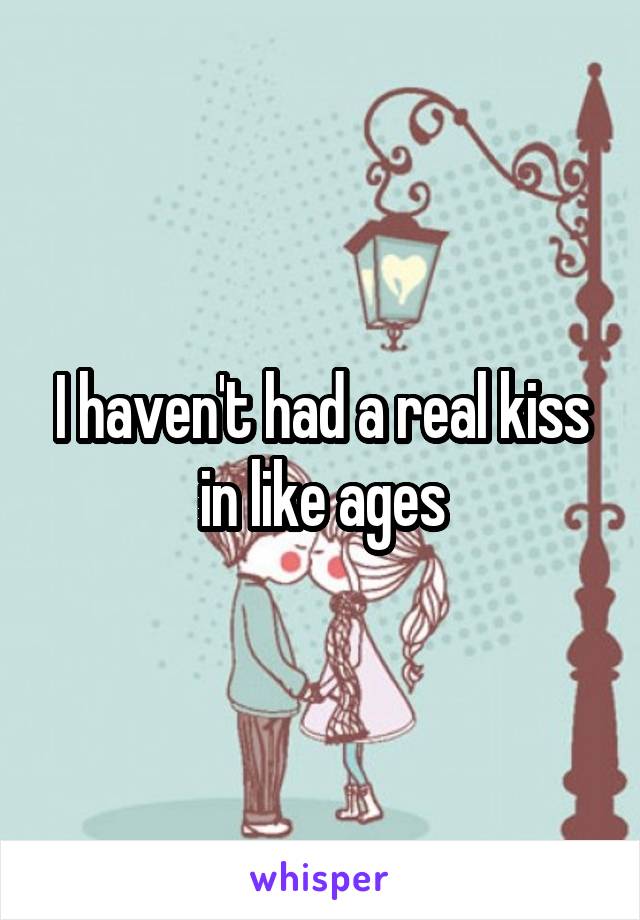 I haven't had a real kiss in like ages