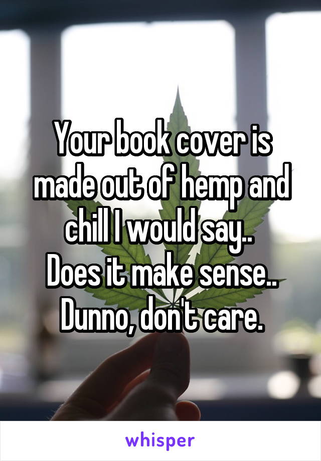 Your book cover is made out of hemp and chill I would say.. 
Does it make sense..
Dunno, don't care.