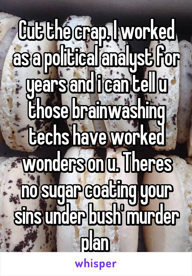 Cut the crap. I worked as a political analyst for years and i can tell u those brainwashing techs have worked wonders on u. Theres no sugar coating your sins under bush' murder plan 