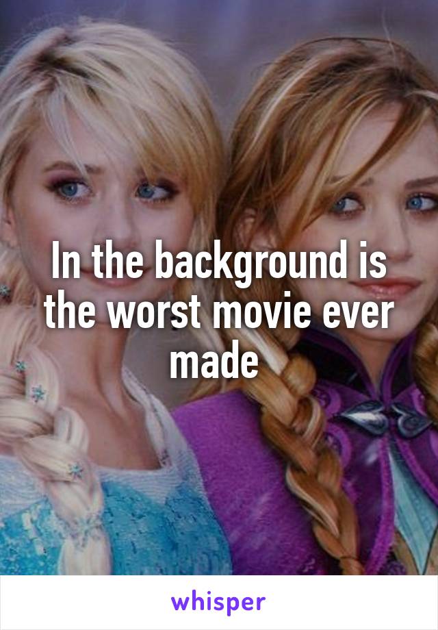 In the background is the worst movie ever made 