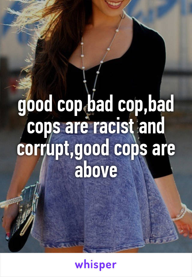 good cop bad cop,bad cops are racist and corrupt,good cops are above