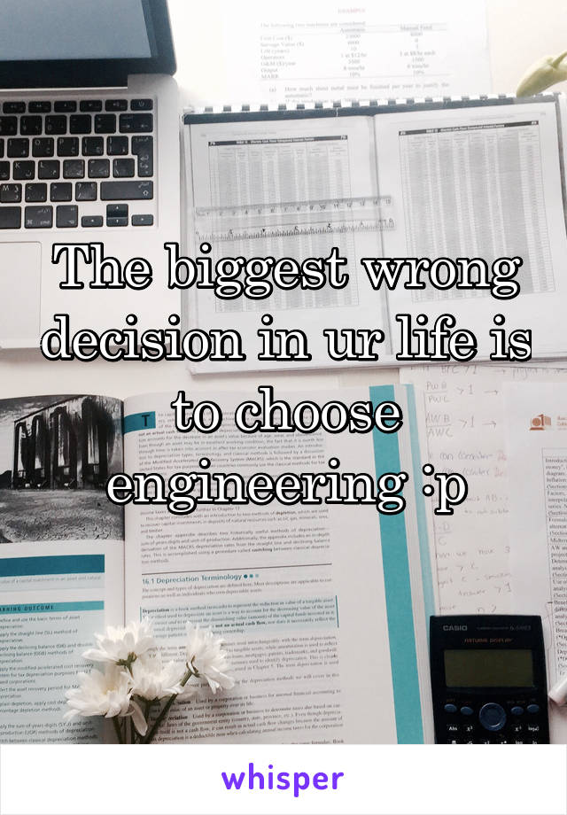 The biggest wrong decision in ur life is to choose engineering :p
