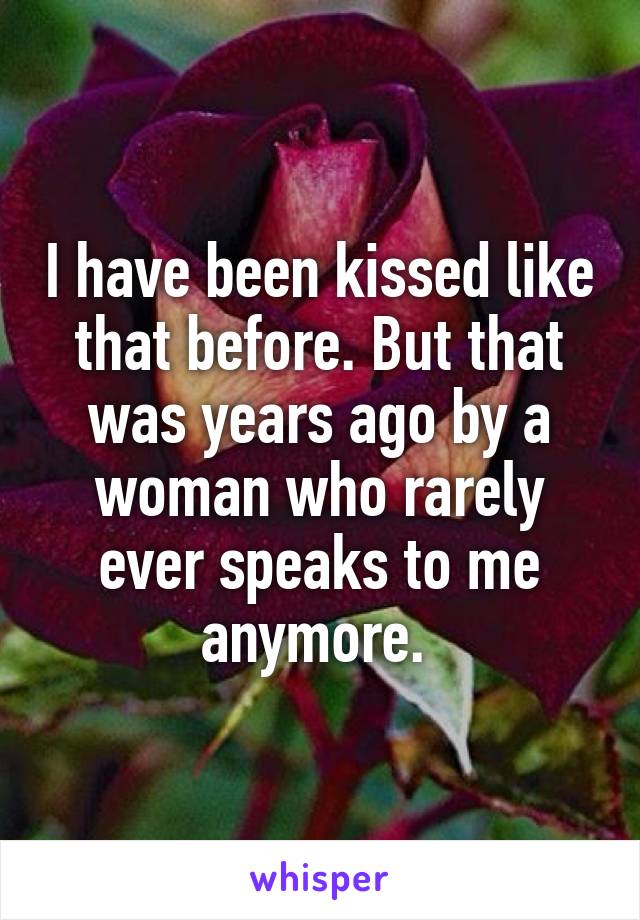 I have been kissed like that before. But that was years ago by a woman who rarely ever speaks to me anymore. 