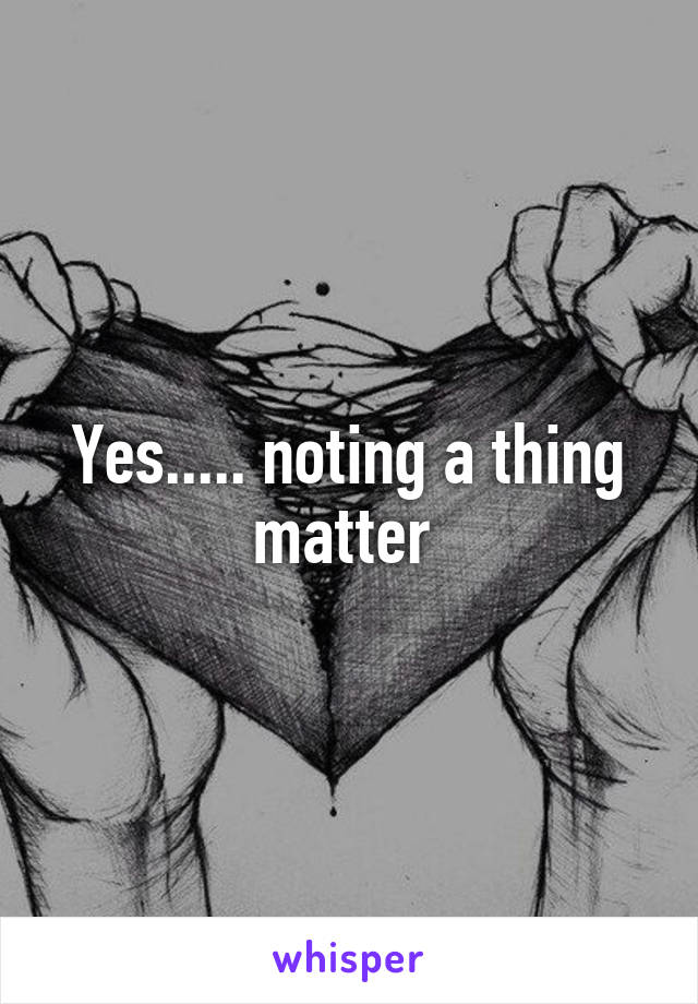 Yes..... noting a thing matter 