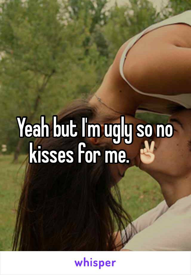 Yeah but I'm ugly so no kisses for me. ✌🏼️