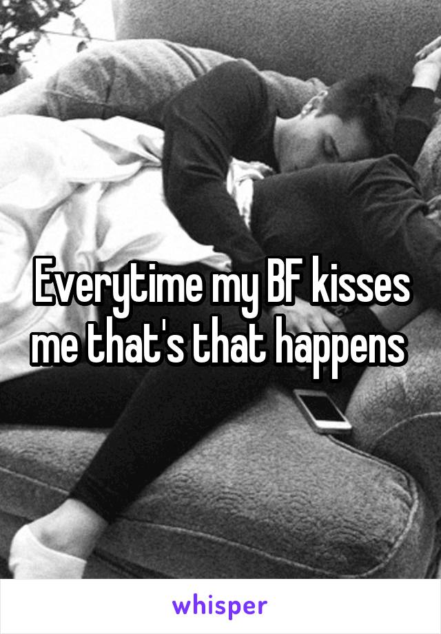 Everytime my BF kisses me that's that happens 