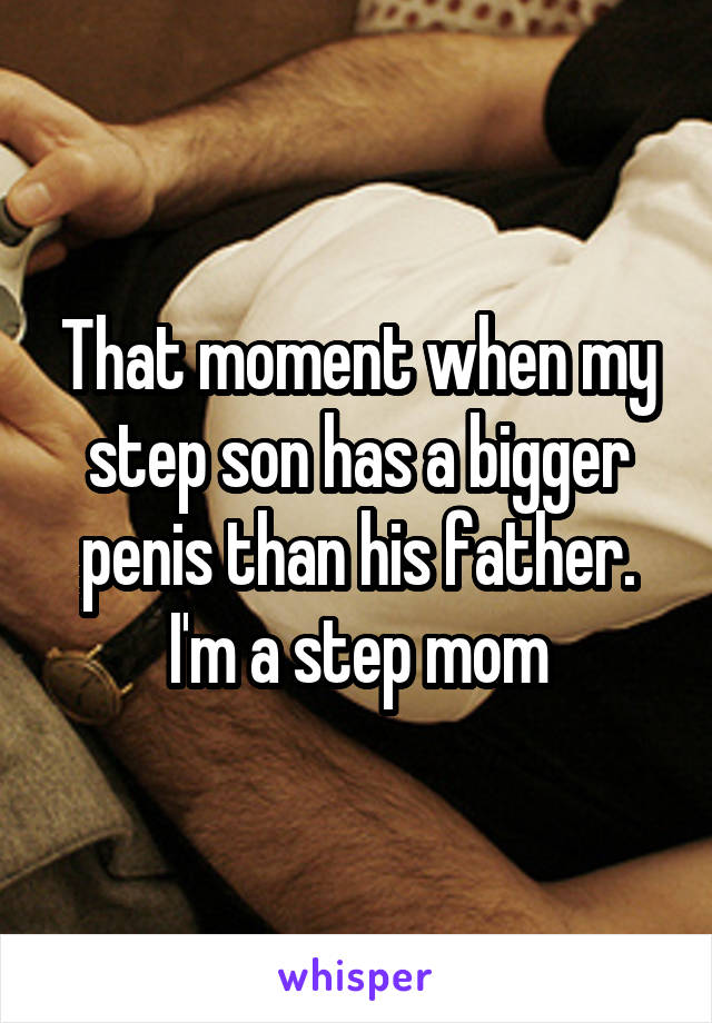 That moment when my step son has a bigger penis than his father.
I'm a step mom