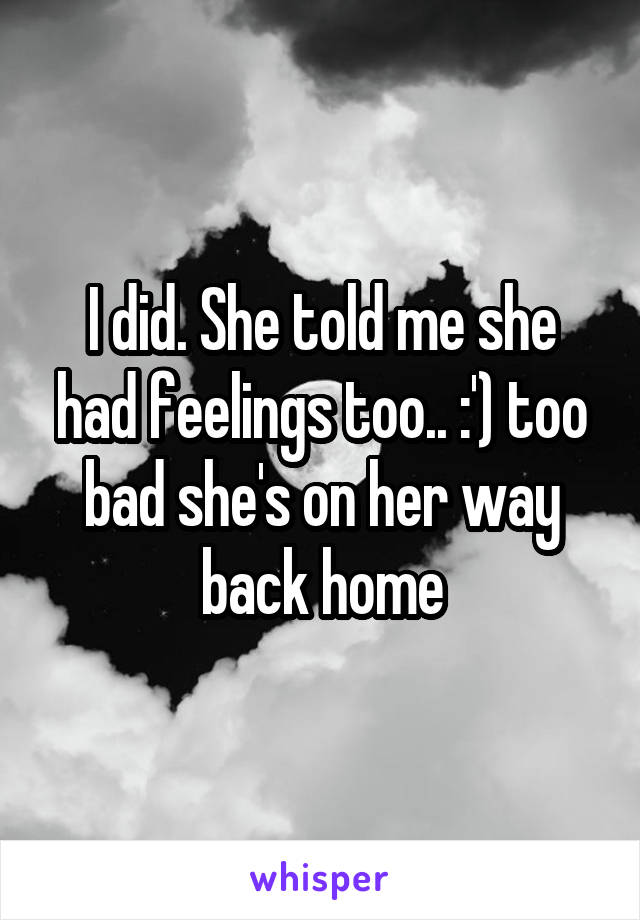 I did. She told me she had feelings too.. :') too bad she's on her way back home