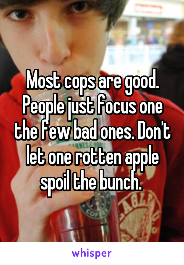 Most cops are good. People just focus one the few bad ones. Don't let one rotten apple spoil the bunch. 