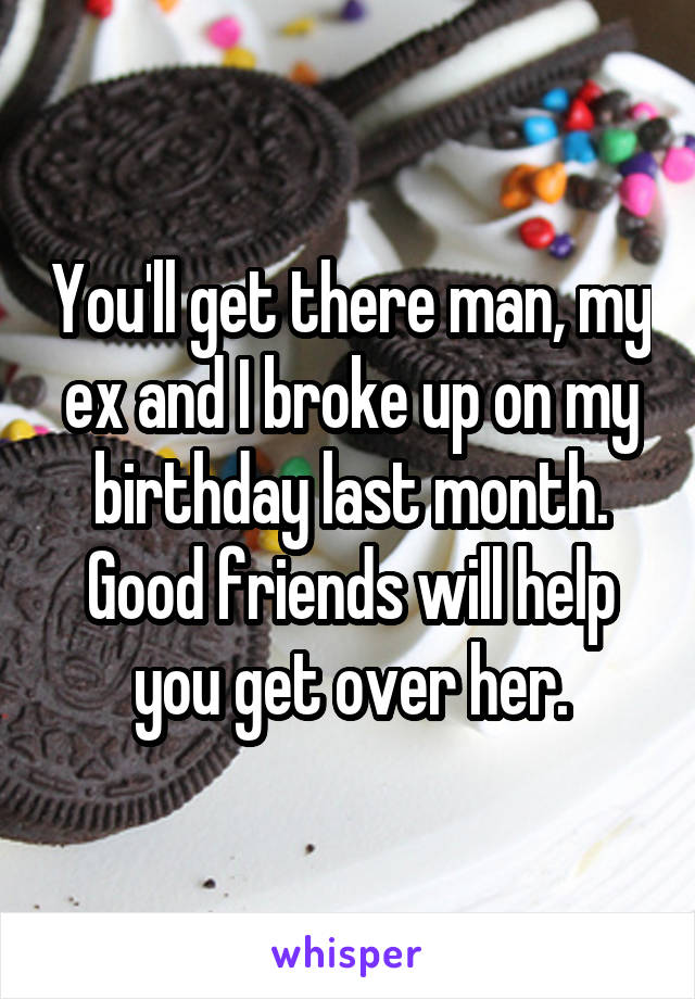 You'll get there man, my ex and I broke up on my birthday last month. Good friends will help you get over her.